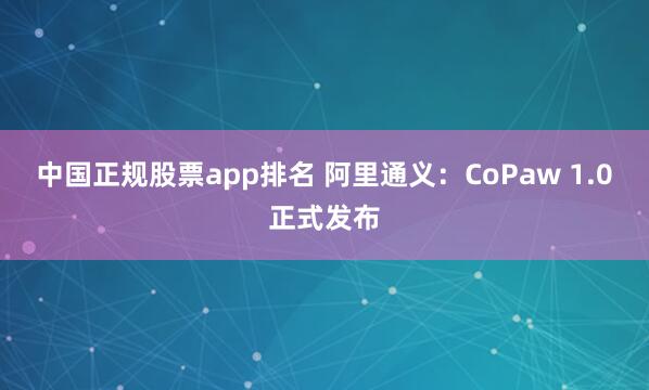 中国正规股票app排名 阿里通义：CoPaw 1.0正式发布
