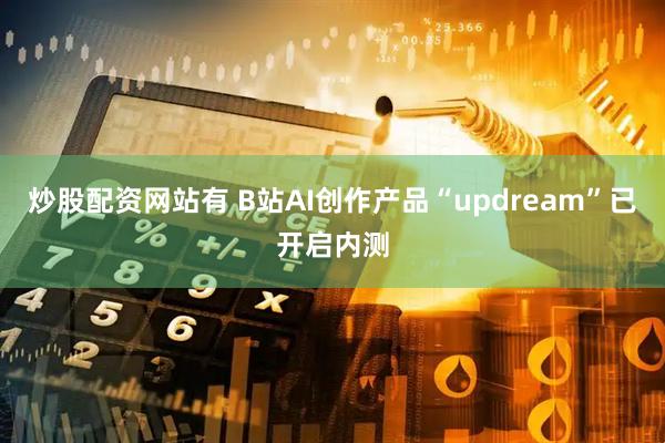 炒股配资网站有 B站AI创作产品“updream”已开启内测