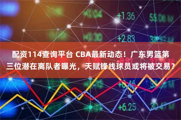 配资114查询平台 CBA最新动态！广东男篮第三位潜在离队者曝光，天赋锋线球员或将被交易？