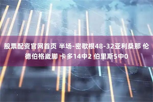 股票配资官网首页 半场-密歇根48-32亚利桑那 伦德伯格崴脚 卡多14中2 伯里斯5中0