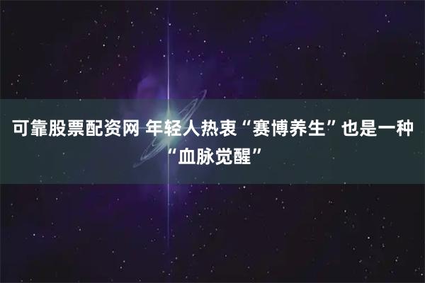 可靠股票配资网 年轻人热衷“赛博养生”也是一种“血脉觉醒”