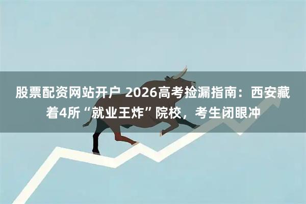 股票配资网站开户 2026高考捡漏指南：西安藏着4所“就业王炸”院校，考生闭眼冲