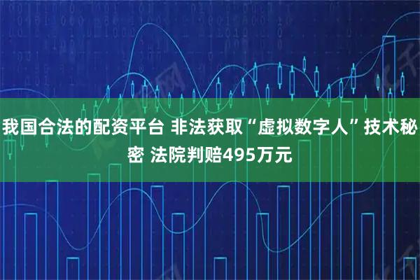 我国合法的配资平台 非法获取“虚拟数字人”技术秘密 法院判赔495万元