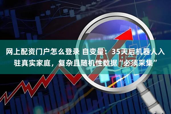 网上配资门户怎么登录 自变量：35天后机器人入驻真实家庭，复杂且随机性数据“必须采集”
