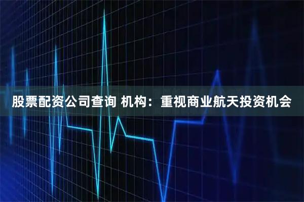 股票配资公司查询 机构：重视商业航天投资机会