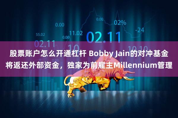 股票账户怎么开通杠杆 Bobby Jain的对冲基金将返还外部资金，独家为前雇主Millennium管理