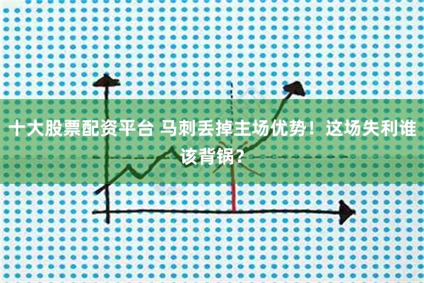 十大股票配资平台 马刺丢掉主场优势！这场失利谁该背锅？