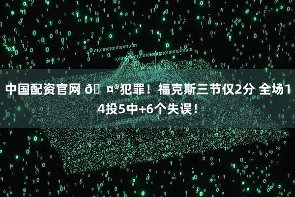 中国配资官网 🤮犯罪！福克斯三节仅2分 全场14投5中+6个失误！