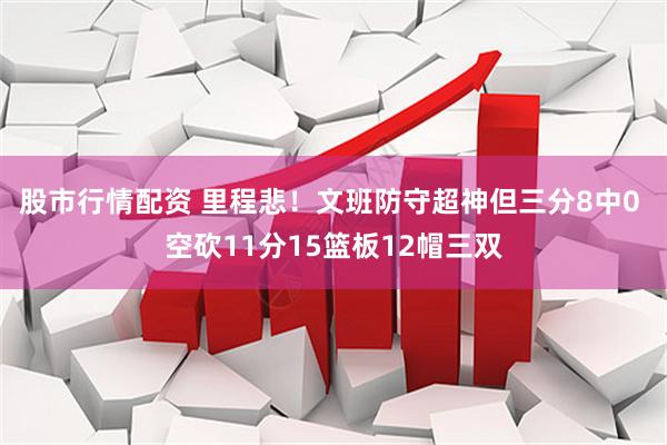股市行情配资 里程悲！文班防守超神但三分8中0 空砍11分15篮板12帽三双