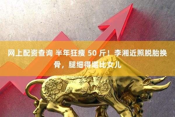 网上配资查询 半年狂瘦 50 斤！李湘近照脱胎换骨，腿细得堪比女儿