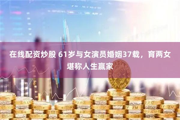 在线配资炒股 61岁与女演员婚姻37载，育两女堪称人生赢家