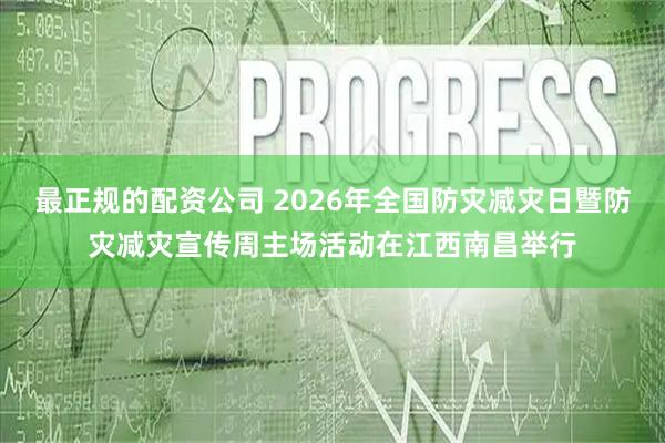 最正规的配资公司 2026年全国防灾减灾日暨防灾减灾宣传周主场活动在江西南昌举行