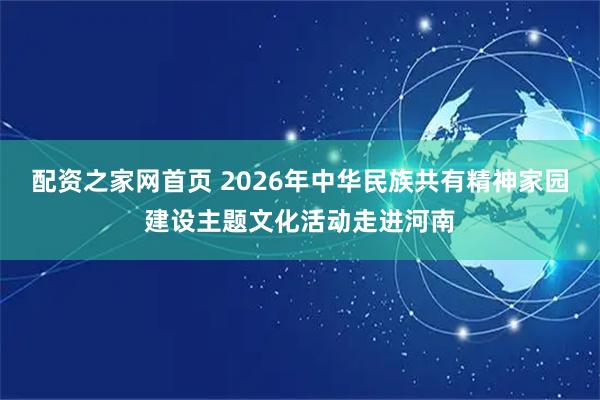 配资之家网首页 2026年中华民族共有精神家园建设主题文化活动走进河南