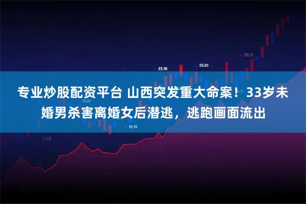 专业炒股配资平台 山西突发重大命案！33岁未婚男杀害离婚女后潜逃，逃跑画面流出