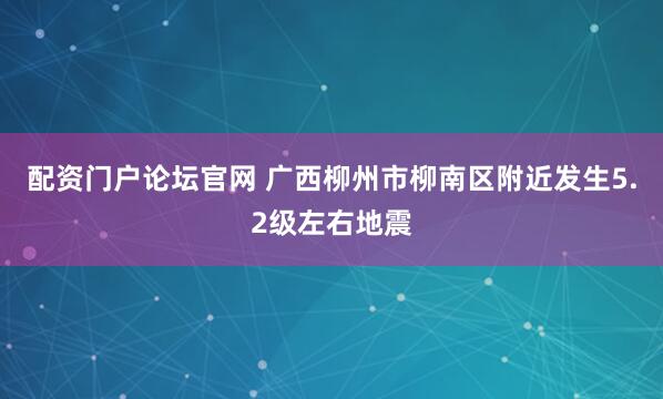 配资门户论坛官网 广西柳州市柳南区附近发生5.2级左右地震