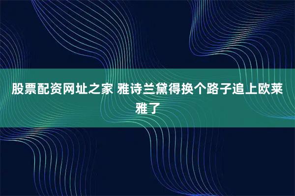 股票配资网址之家 雅诗兰黛得换个路子追上欧莱雅了