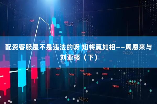 配资客服是不是违法的呀 知将莫如相——周恩来与刘亚楼（下）