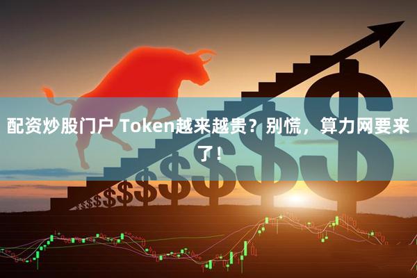 配资炒股门户 Token越来越贵？别慌，算力网要来了！