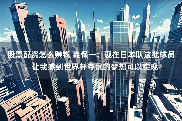 股票配资怎么赚钱 森保一：现在日本队这批球员，让我感到世界杯夺冠的梦想可以实现