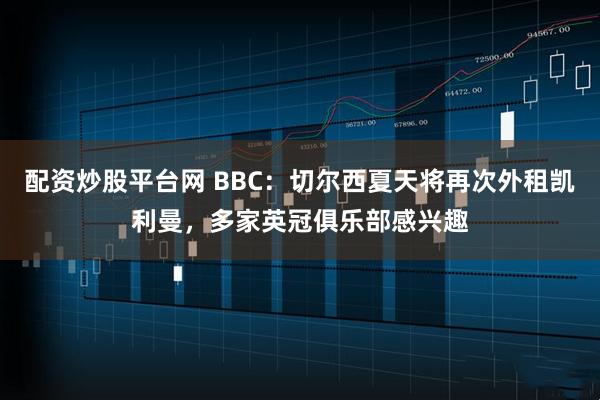 配资炒股平台网 BBC：切尔西夏天将再次外租凯利曼，多家英冠俱乐部感兴趣