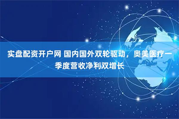 实盘配资开户网 国内国外双轮驱动，奥美医疗一季度营收净利双增长